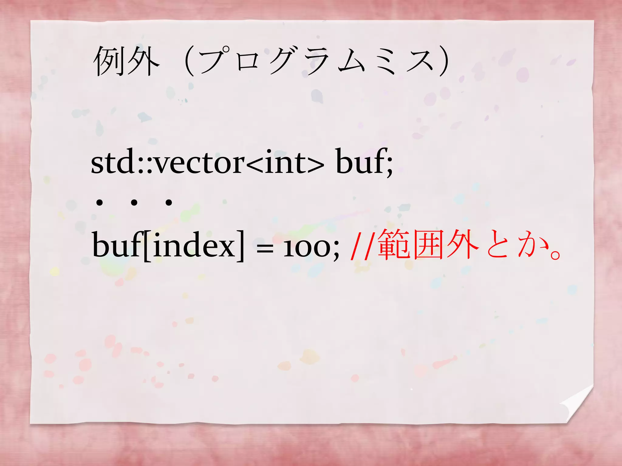 例外（プログラムミス）

std::vector<int> buf;
・・・
buf[index] = 100; //範囲外とか。

 