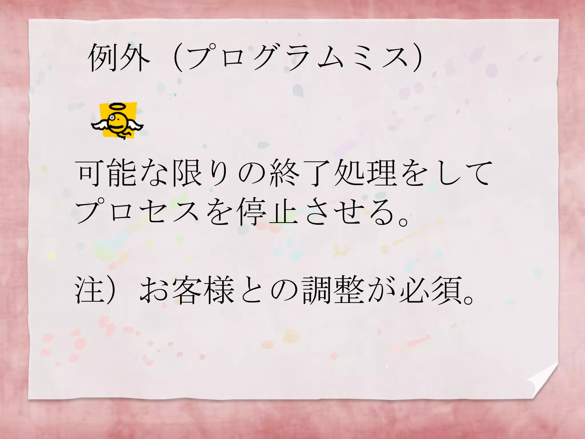 例外（プログラムミス）

可能な限りの終了処理をして
プロセスを停止させる。
注）お客様との調整が必須。

 