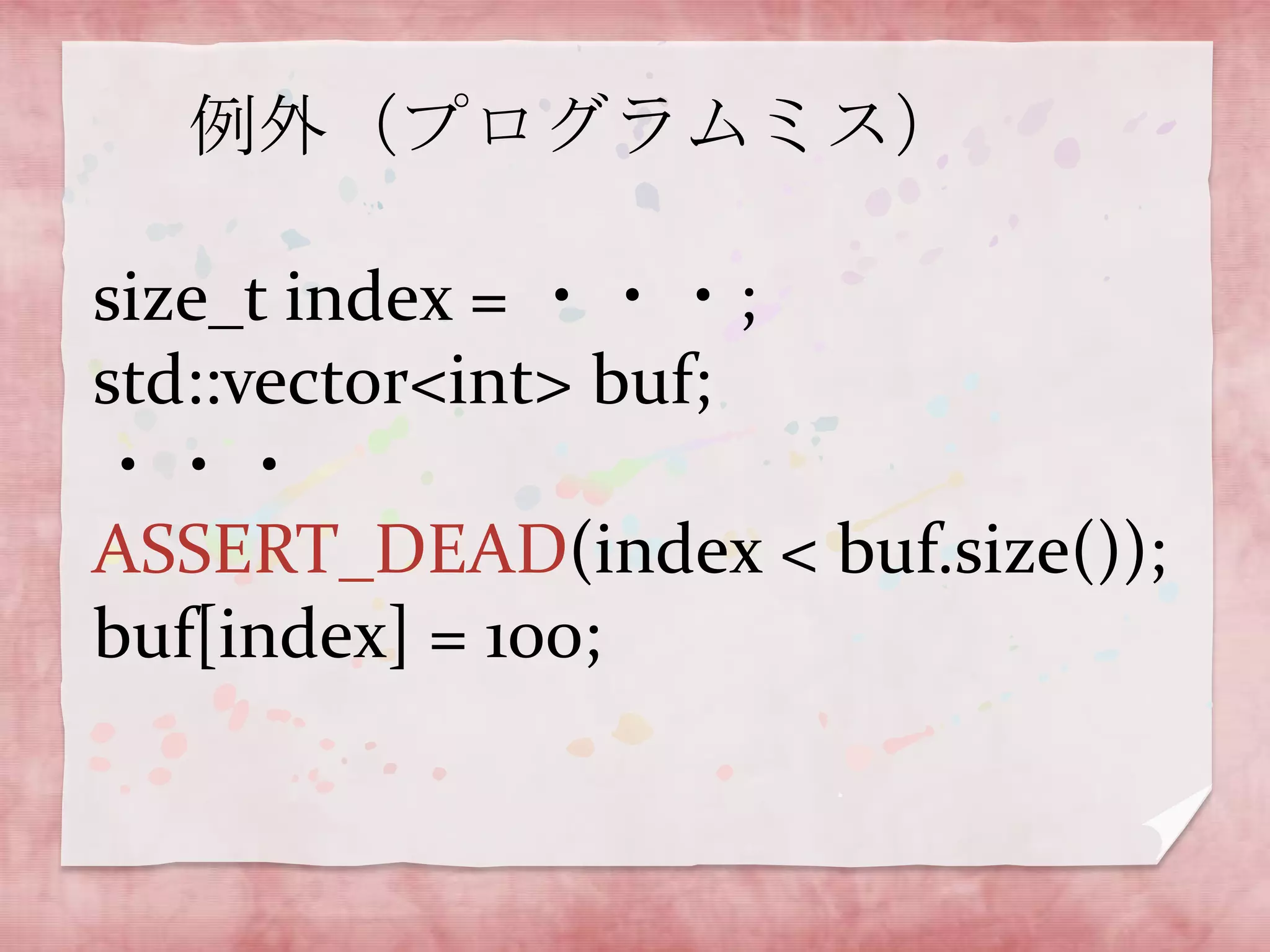 例外（プログラムミス）
size_t index = ・・・;
std::vector<int> buf;
・・・
ASSERT_DEAD(index < buf.size());
buf[index] = 100;

 