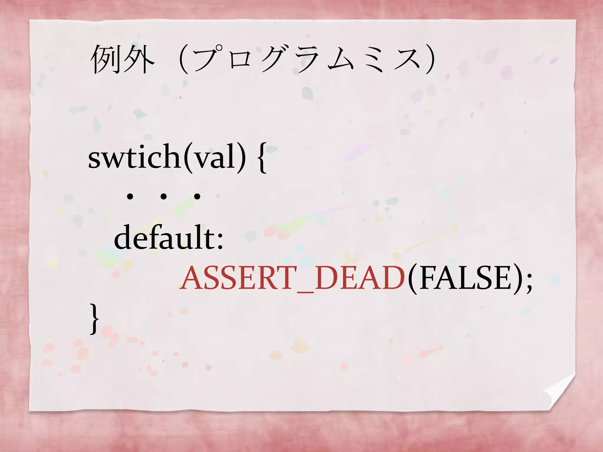 例外（プログラムミス）

swtich(val) {
・・・
default:
ASSERT_DEAD(FALSE);
}

 