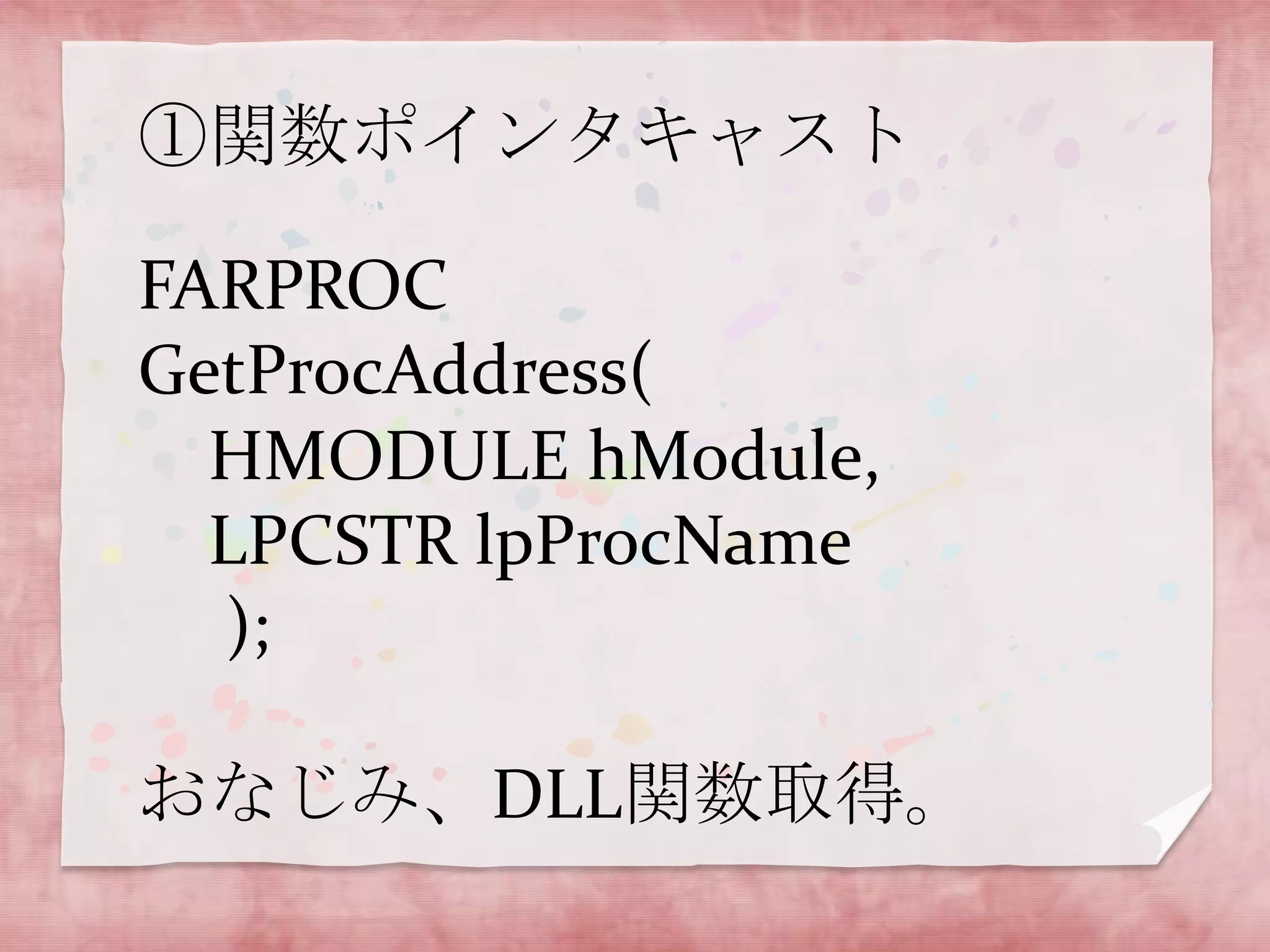 ①関数ポインタキャスト

FARPROC
GetProcAddress(
HMODULE hModule,
LPCSTR lpProcName
);
おなじみ、DLL関数取得。

 