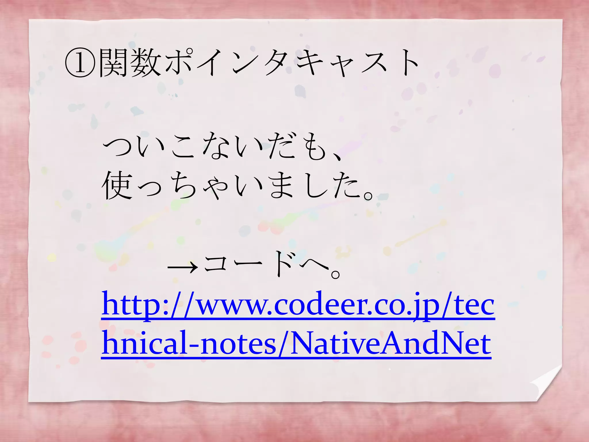 ①関数ポインタキャスト
ついこないだも、
使っちゃいました。

→コードへ。
http://www.codeer.co.jp/tec
hnical-notes/NativeAndNet

 