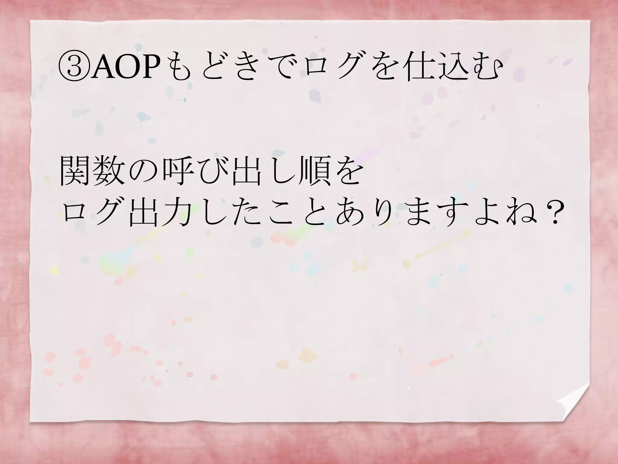 ③AOPもどきでログを仕込む

関数の呼び出し順を
ログ出力したことありますよね？

 