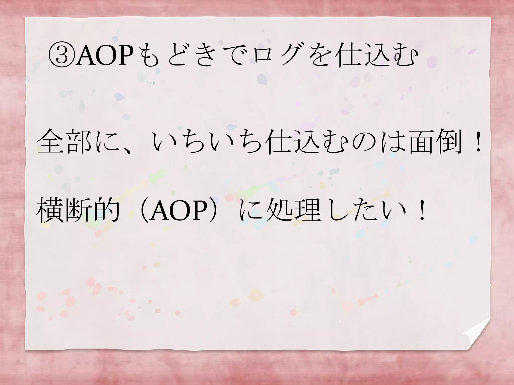 ③AOPもどきでログを仕込む

全部に、いちいち仕込むのは面倒！
横断的（AOP）に処理したい！

 