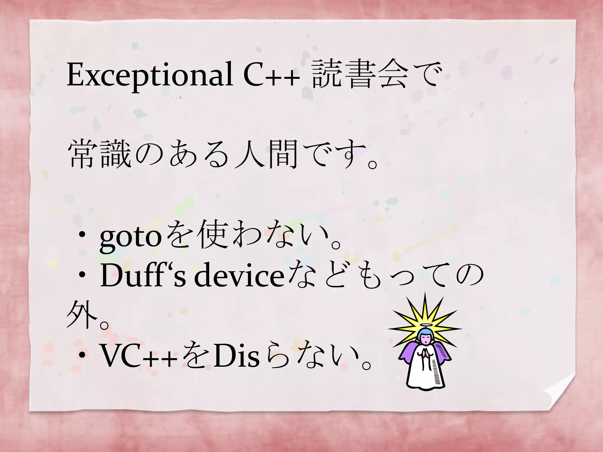 Exceptional C++ 読書会で
常識のある人間です。
・gotoを使わない。
・Duff‘s deviceなどもっての
外。
・VC++をDisらない。

 