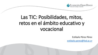 Las TIC: Posibilidades, mitos,
retos en el ámbito educativo y
vocacional
Estíbaliz Pérez Pérez
estibaliz.perez@fod.ac.cr
 
