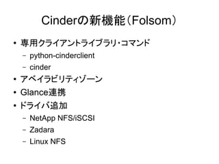 Cinderの新機能（Folsom）
●   専用クライアントライブラリ・コマンド
    –   python-cinderclient
    –   cinder
●   アベイラビリティゾーン
●   Glance連携
●
    ドライバ追加
    –   NetApp NFS/iSCSI
    –   Zadara
    –   Linux NFS
 