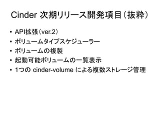 Cinder 次期リリース開発項目（抜粋）
●   API拡張（ver.2）
●   ボリュームタイプスケジューラー
●   ボリュームの複製
●   起動可能ボリュームの一覧表示
●   1つの cinder-volume による複数ストレージ管理
 