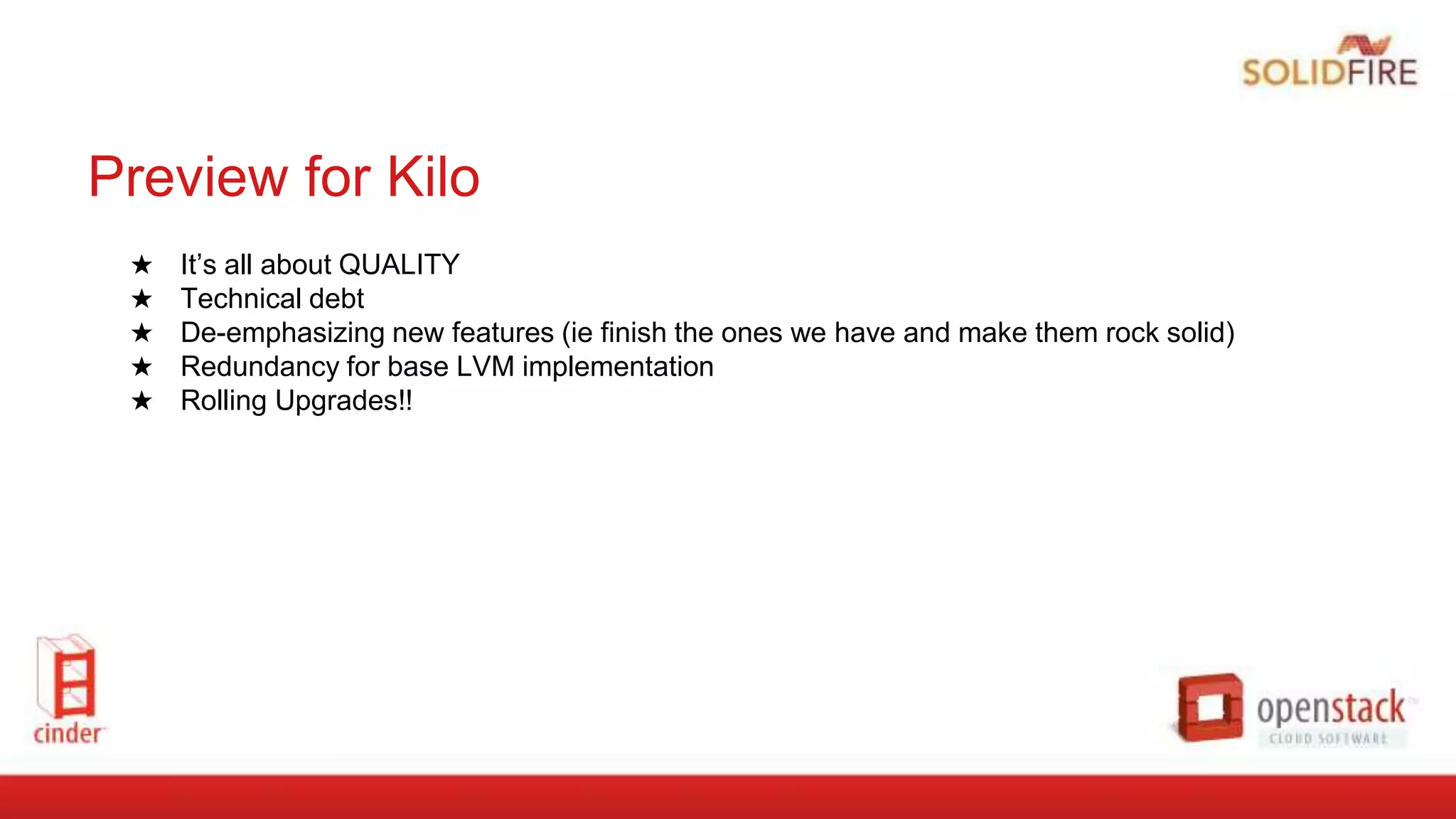 Preview for Kilo
★ It’s all about QUALITY
★ Technical debt
★ De-emphasizing new features (ie finish the ones we have and make them rock solid)
★ Redundancy for base LVM implementation
★ Rolling Upgrades!!
 