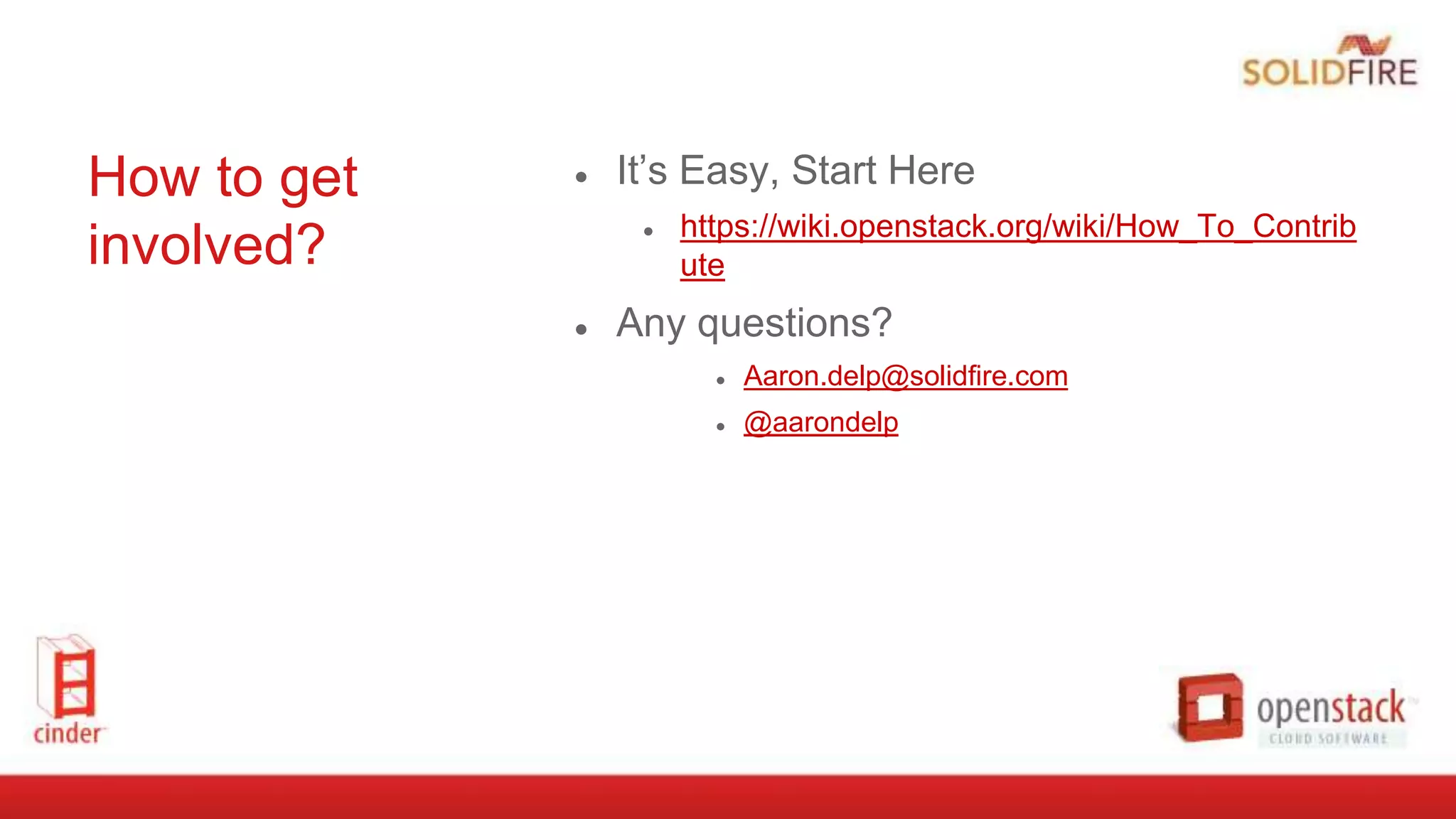 How to get
involved?
● It’s Easy, Start Here
● https://wiki.openstack.org/wiki/How_To_Contrib
ute
● Any questions?
● Aaron.delp@solidfire.com
● @aarondelp
 