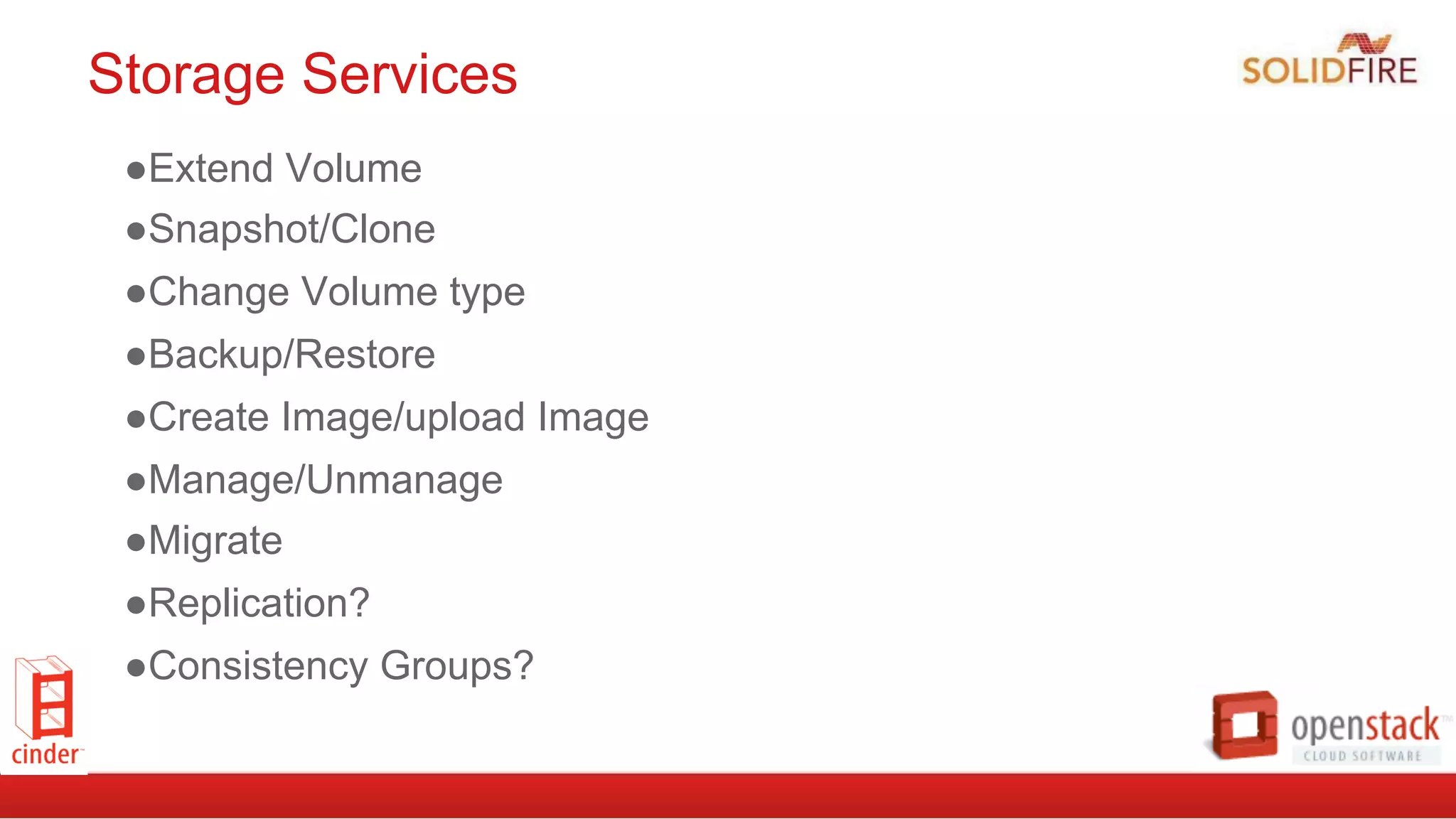 Storage Services
● Extend Volume
● Snapshot/Clone
● Change Volume type
● Backup/Restore
● Create Image/upload Image
● Manage/Unmanage
● Migrate
● Replication?
● Consistency Groups?
 