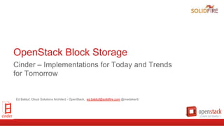 OpenStack Block Storage
Cinder – Implementations for Today and Trends
for Tomorrow
Ed Balduf, Cloud Solutions Architect - OpenStack, ed.balduf@solidfire.com @madskier5
 