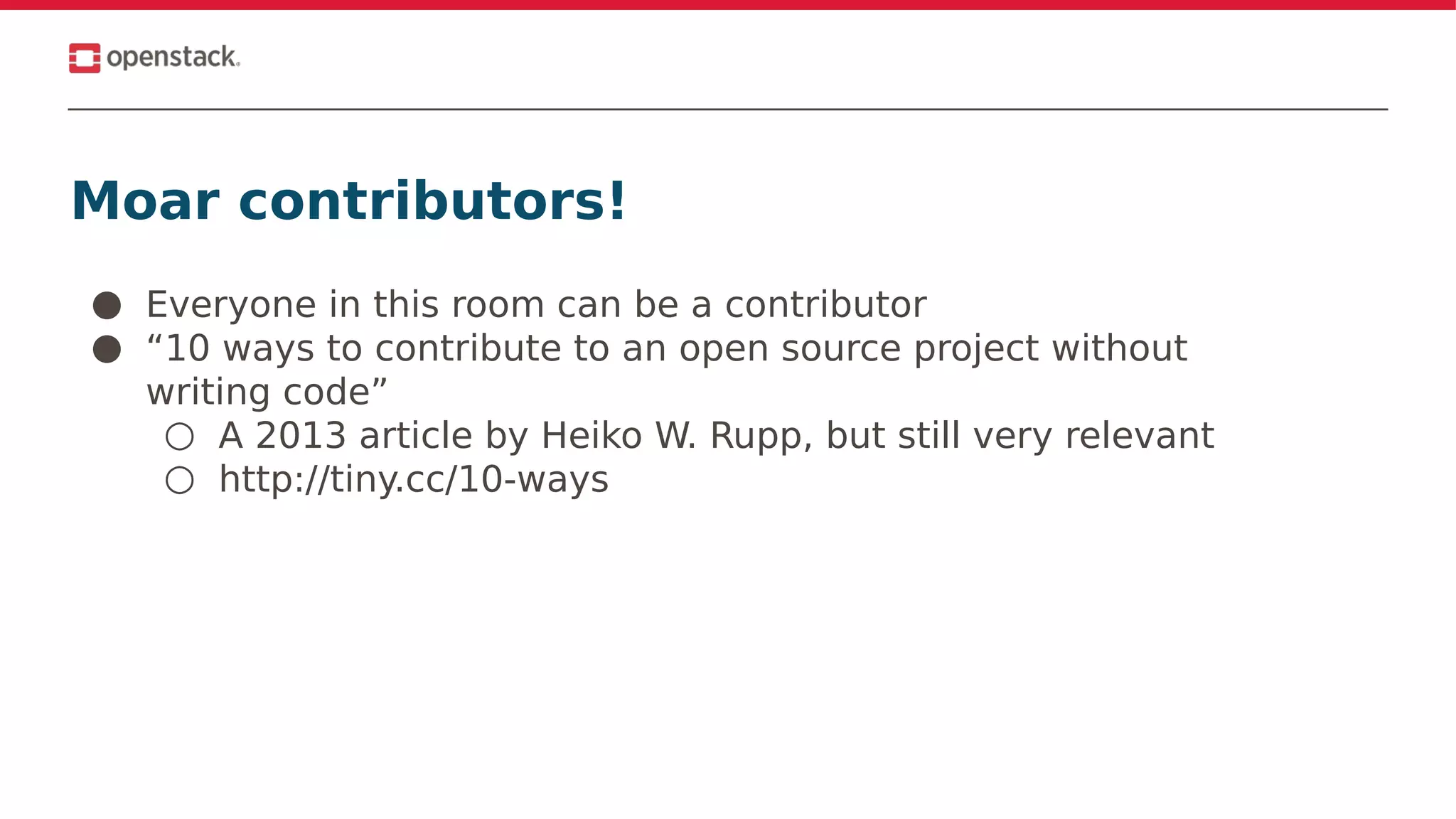 Moar contributors!
● Everyone in this room can be a contributor
● “10 ways to contribute to an open source project without
writing code”
○ A 2013 article by Heiko W. Rupp, but still very relevant
○ http://tiny.cc/10-ways
 