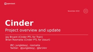 Cinder
Project overview and update
Jay Bryant (Cinder PTL for Train)
Brian Rosmaita (Cinder PTL for Ussuri)
IRC: jungleboyj , rosmaita
Twitter: @jungleboyj , @br14nr
November 2019
 