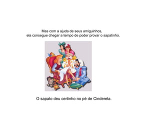 Mas com a ajuda de seus amiguinhos,
ela consegue chegar a tempo de poder provar o sapatinho.




     O sapato deu certinho no pé de Cinderela.
 