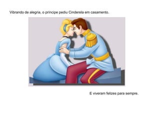 Vibrando de alegria, o príncipe pediu Cinderela em casamento.




                                                 E viveram felizes para sempre.
 