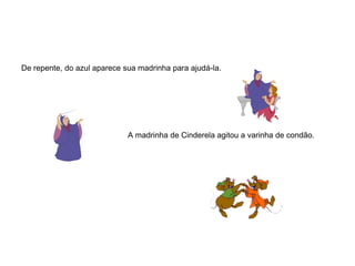 De repente, do azul aparece sua madrinha para ajudá-la.




                             A madrinha de Cinderela agitou a varinha de condão.
 