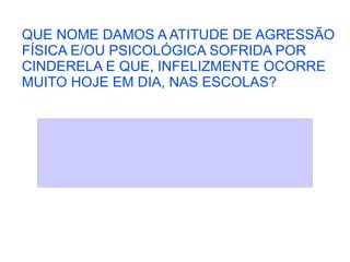 QUE NOME DAMOS A ATITUDE DE AGRESSÃO FÍSICA E/OU PSICOLÓGICA SOFRIDA POR CINDERELA E QUE, INFELIZMENTE OCORRE  MUITO HOJE EM DIA, NAS ESCOLAS? 
