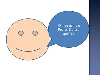 O meu nome é Pedro. E o teu qual é ? 