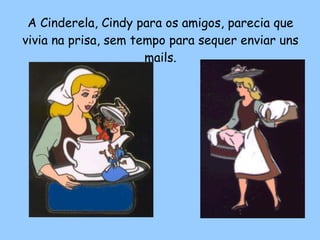 A Cinderela, Cindy para os amigos, parecia que vivia na prisa, sem tempo para sequer enviar uns mails. 