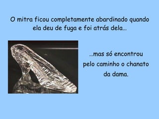 O mitra ficou completamente abardinado quando ela deu de fuga e foi atrás dela… … mas só encontrou pelo caminho o chanato da dama. 