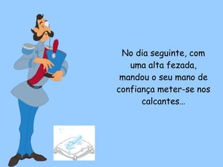 No dia seguinte, com uma alta fezada, mandou o seu mano de confiança meter-se nos calcantes… 