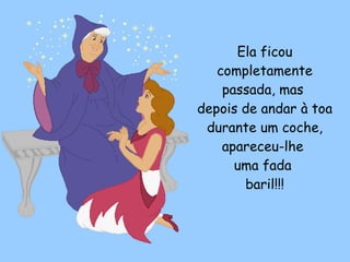 Ela ficou completamente passada, mas  depois de andar à toa durante um coche, apareceu-lhe  uma fada  baril!!! 