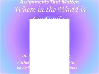 Assignments That Matter: Where in the World is Cinderella? Laura Dossett, Kelsey Little,  Rachel Miller, Aleisha Poindexter, Kayla Smith, and Jasmine Thomas 
