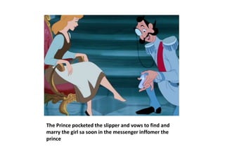 The Prince pocketed the slipper and vows to find and
marry the girl sa soon in the messenger inffomer the
prince
 