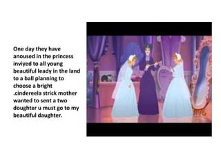 One day they have
anoused in the princess
inviyed to all young
beautiful leady in the land
to a ball planning to
choose a bright
.cindereela strick mother
wanted to sent a two
doughter u must go to my
beautiful daughter.
 