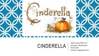 CINDERELLA
ГБОУ школа 887 СП 3
Ученица: Филиппова
Анастасия
Учитель: Журалева А.С.
 