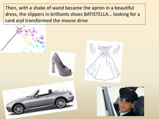 Then, with a shake of wand became the apron in a beautiful 
dress, the slippers in brilliants shoes BATISTELLA… looking for a 
card and transformed the mouse drive 
 