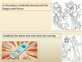 In the palace, Cinderella danced until the 
fatigue with Prince 
Suddenly the alarm only and come out running 
 