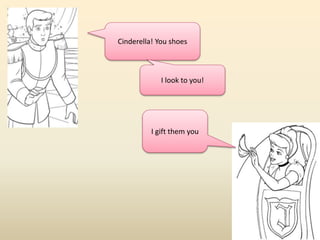 Cinderella! You shoes 
I look to you! 
I gift them you 
 