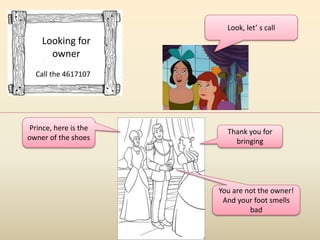 Looking for 
owner 
Call the 4617107 
Look, let’ s call 
Prince, here is the 
owner of the shoes 
Thank you for 
bringing 
You are not the owner! 
And your foot smells 
bad 
 