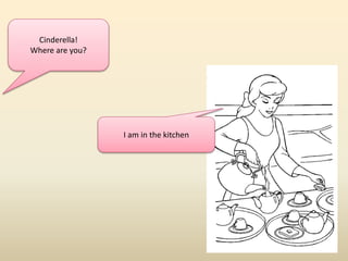 Cinderella! 
Where are you? 
I am in the kitchen 
 