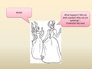 MUM! 
What happens? Why do 
both scandal? Why not are 
epilating?... 
Cinderella! My wax! 
 