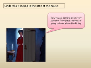 Cinderella is locked in the attic of the house 
Now you are going to clean every 
corner of filthy place and you are 
going to leave when this shining 
 