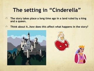 The setting in “Cinderella”
The story takes place a long time ago in a land ruled by a king
and a queen.
Think about it…how does this affect what happens in the story?
 