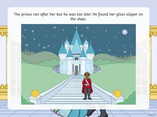 The prince ran after her but he was too late! He found her glass slipper on
the steps.
 