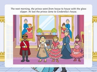 The next morning, the prince went from house to house with the glass
slipper. At last the prince came to Cinderella’s house.
 
