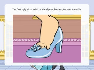 The first ugly sister tried on the slipper, but her foot was too wide.
 