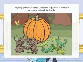 The fairy godmother asked Cinderella to find her a pumpkin,
six mice, a rat and six lizards.
 