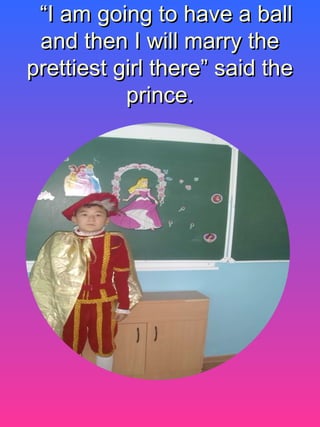 ““I am going to have a ballI am going to have a ball
and then I will marry theand then I will marry the
prettiest girl there” said theprettiest girl there” said the
prince.prince.
 
