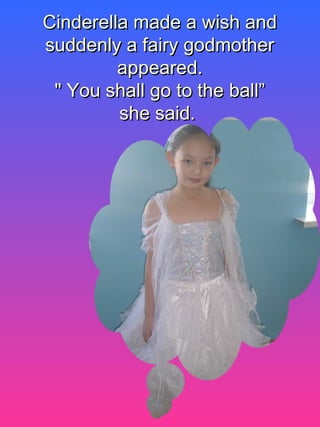 Cinderella made a wish andCinderella made a wish and
suddenly a fairy godmothersuddenly a fairy godmother
appeared.appeared.
" You shall go to the ball”" You shall go to the ball”
she said.she said.
 