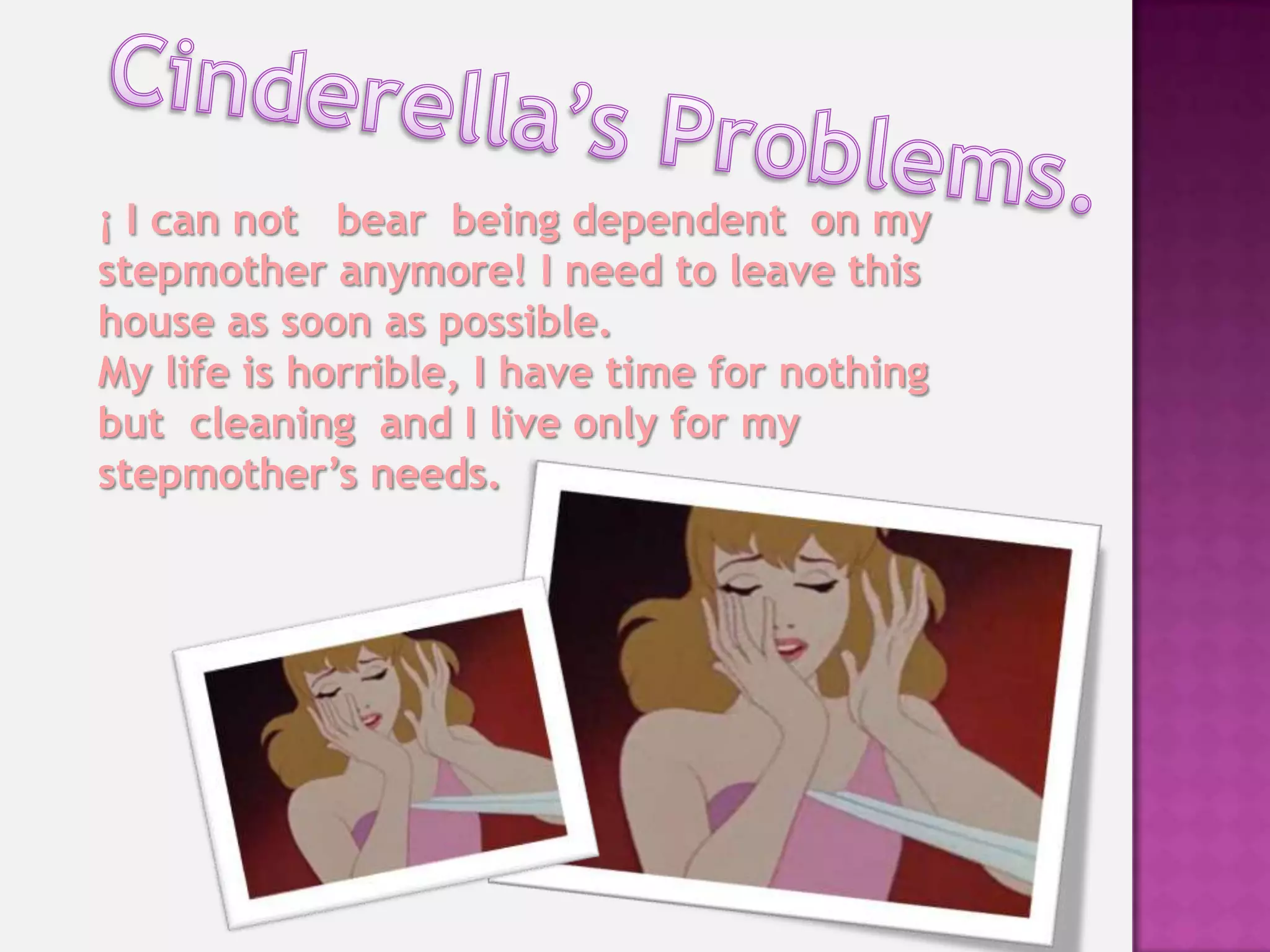 ¡ I can not bear being dependent on my
stepmother anymore! I need to leave this
house as soon as possible.
My life is horrible, I have time for nothing
but cleaning and I live only for my
stepmother’s needs.
 