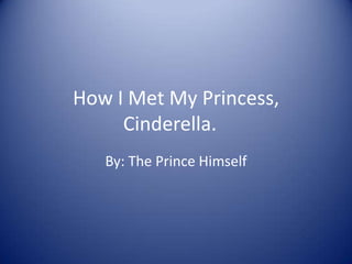 How I Met My Princess, Cinderella. By: The Prince Himself 