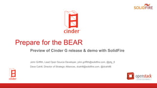 Prepare for the BEAR
Preview of Cinder G release & demo with SolidFire
John Griffith, Lead Open Source Developer, john.griffith@solidfire.com, @jdg_8
Dave Cahill, Director of Strategic Alliances, dcahill@solidfire.com, @dcahill8
 