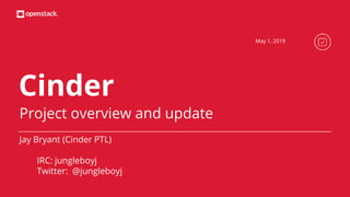 Cinder
Project overview and update
Jay Bryant (Cinder PTL)
IRC: jungleboyj
Twitter: @jungleboyj
May 1, 2019
 