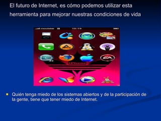 El futuro de Internet, es cómo podemos utilizar esta herramienta para mejorar nuestras condiciones de vida   Quién tenga miedo de los sistemas abiertos y de la participación de la gente, tiene que tener miedo de Internet. 